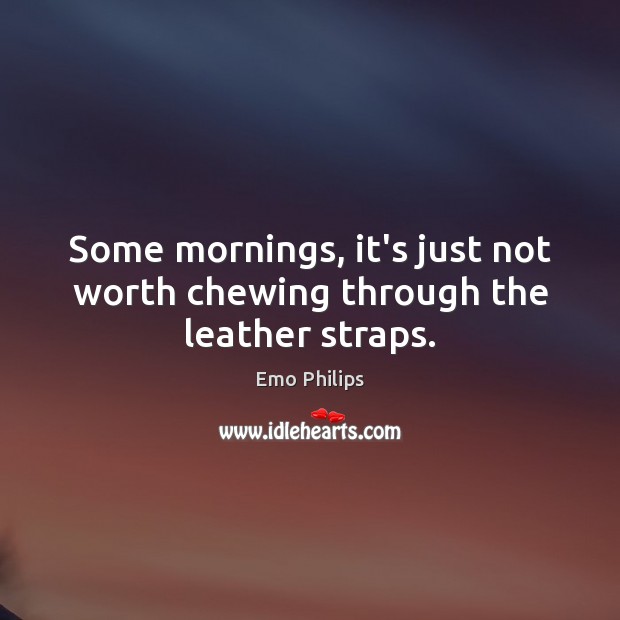 Some mornings, it’s just not worth chewing through the leather straps. Emo Philips Picture Quote