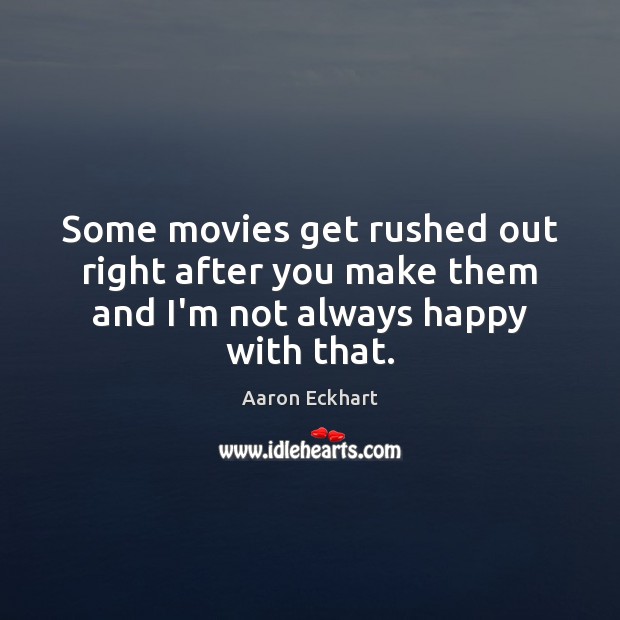 Some movies get rushed out right after you make them and I’m not always happy with that. 