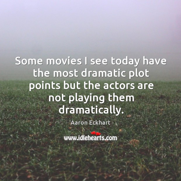 Some movies I see today have the most dramatic plot points but the actors are not playing them dramatically. Aaron Eckhart Picture Quote