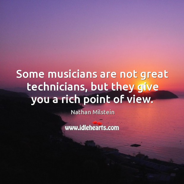 Some musicians are not great technicians, but they give you a rich point of view. Nathan Milstein Picture Quote