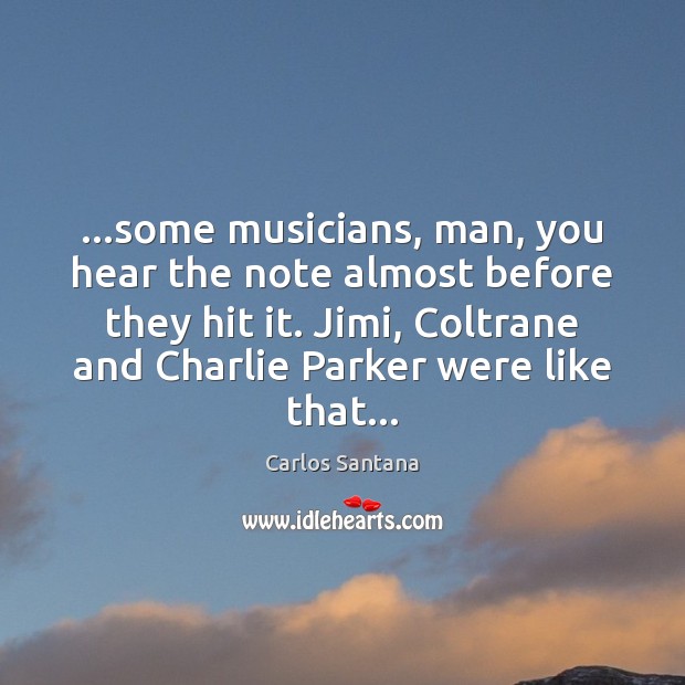 …some musicians, man, you hear the note almost before they hit it. Image