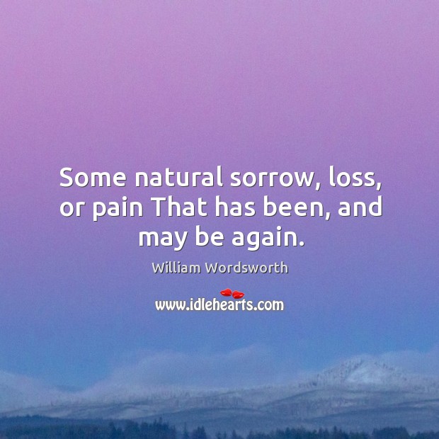 Some natural sorrow, loss, or pain That has been, and may be again. William Wordsworth Picture Quote