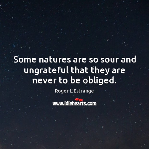 Some natures are so sour and ungrateful that they are never to be obliged. Roger L’Estrange Picture Quote