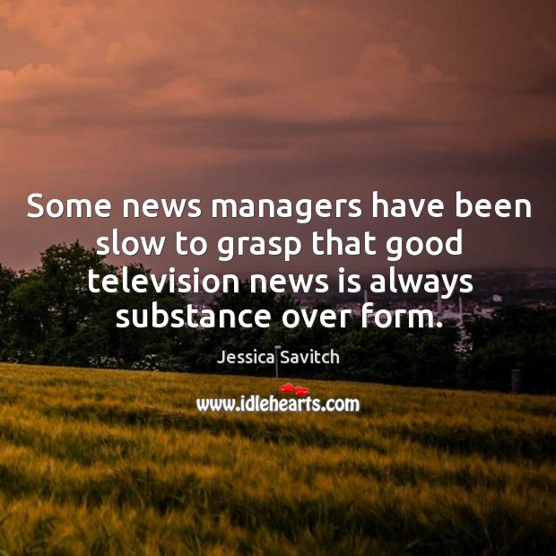 Some news managers have been slow to grasp that good television news is always substance over form. Jessica Savitch Picture Quote