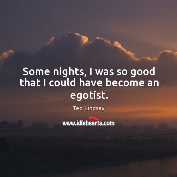 Some nights, I was so good that I could have become an egotist. Ted Lindsay Picture Quote