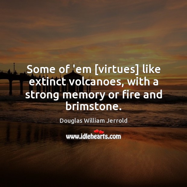 Some of ’em [virtues] like extinct volcanoes, with a strong memory or fire and brimstone. Image