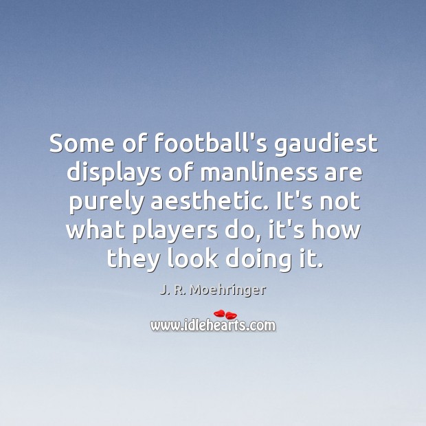 Some of football’s gaudiest displays of manliness are purely aesthetic. It’s not J. R. Moehringer Picture Quote