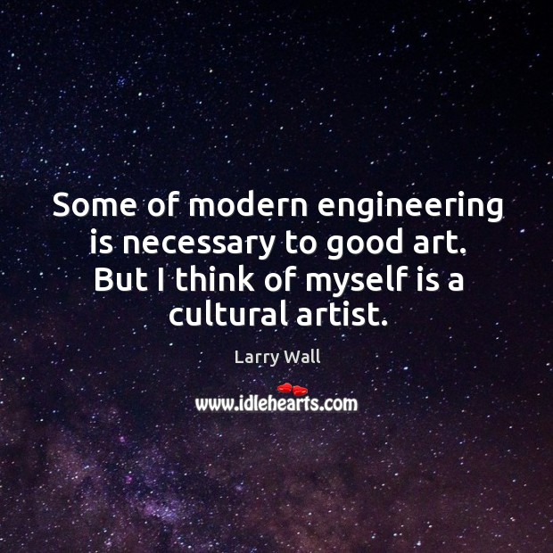 Some of modern engineering is necessary to good art. But I think of myself is a cultural artist. Larry Wall Picture Quote