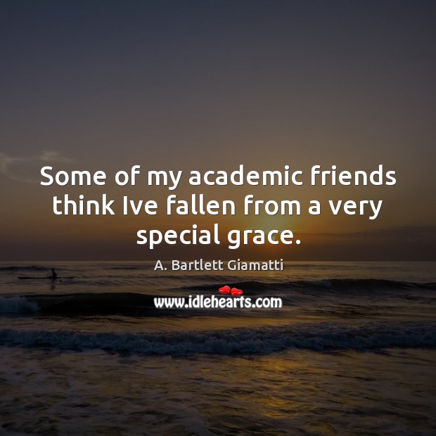 Some of my academic friends think Ive fallen from a very special grace. A. Bartlett Giamatti Picture Quote