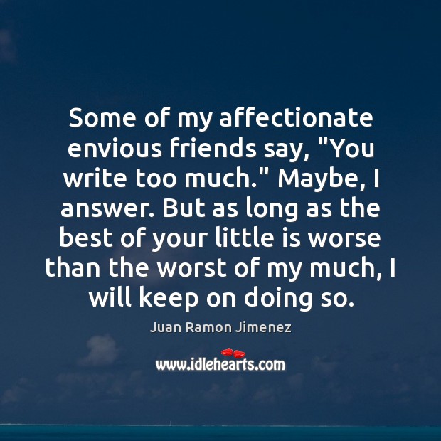 Some of my affectionate envious friends say, “You write too much.” Maybe, Juan Ramon Jimenez Picture Quote
