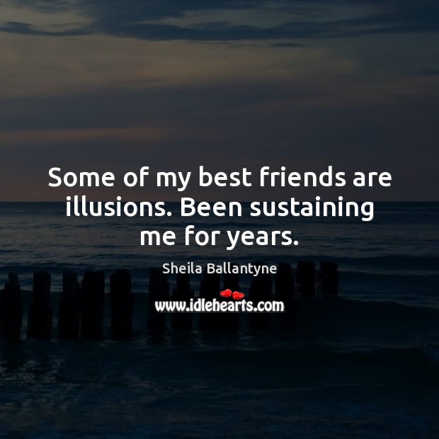 Some of my best friends are illusions. Been sustaining me for years. Sheila Ballantyne Picture Quote