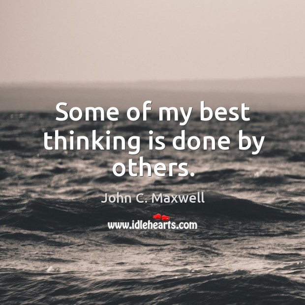 Some of my best thinking is done by others. John C. Maxwell Picture Quote