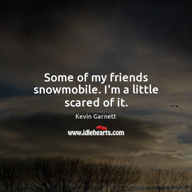 Some of my friends snowmobile. I’m a little scared of it. Kevin Garnett Picture Quote