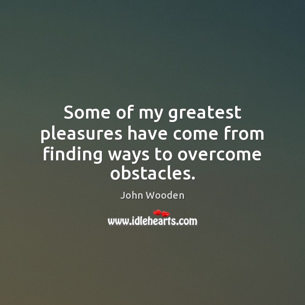 Some of my greatest pleasures have come from finding ways to overcome obstacles. John Wooden Picture Quote