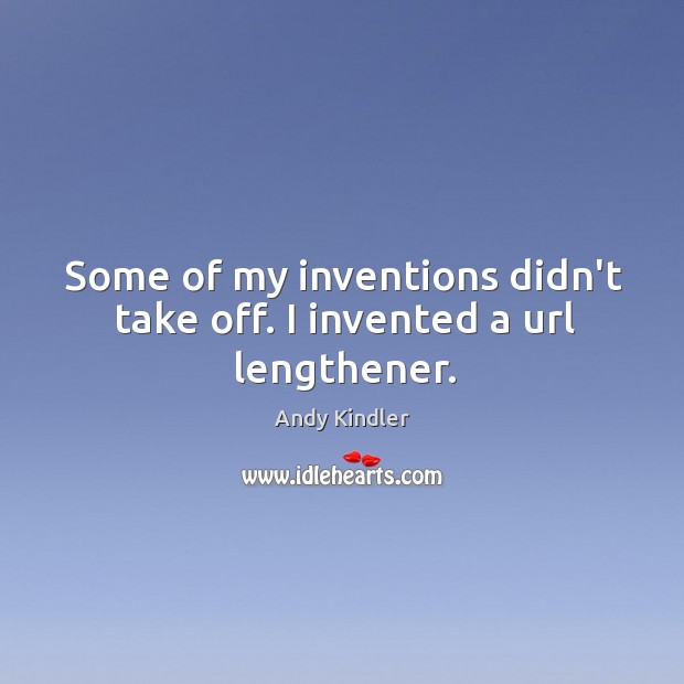 Some of my inventions didn’t take off. I invented a url lengthener. Image