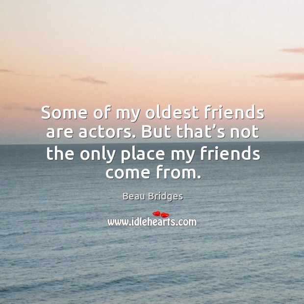 Some of my oldest friends are actors. But that’s not the only place my friends come from. Beau Bridges Picture Quote