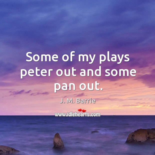 Some of my plays peter out and some pan out. J. M. Barrie Picture Quote