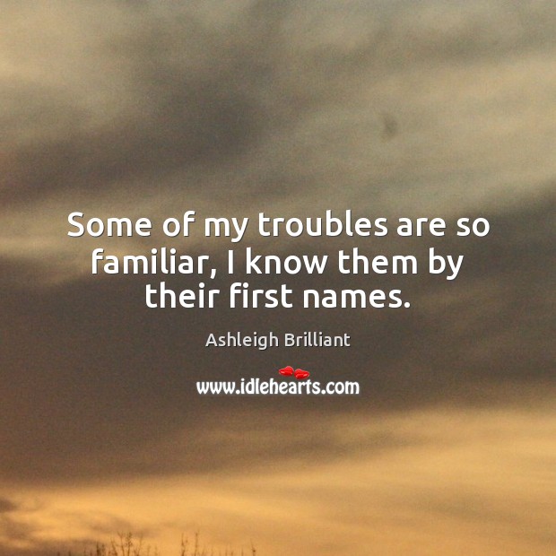 Some of my troubles are so familiar, I know them by their first names. Ashleigh Brilliant Picture Quote