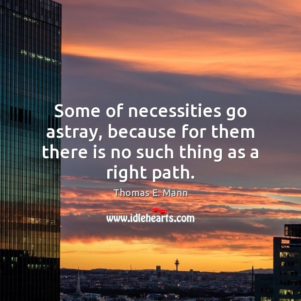 Some of necessities go astray, because for them there is no such thing as a right path. Thomas E. Mann Picture Quote
