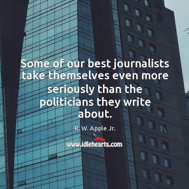 Some of our best journalists take themselves even more seriously than the politicians they write about. R. W. Apple Jr. Picture Quote