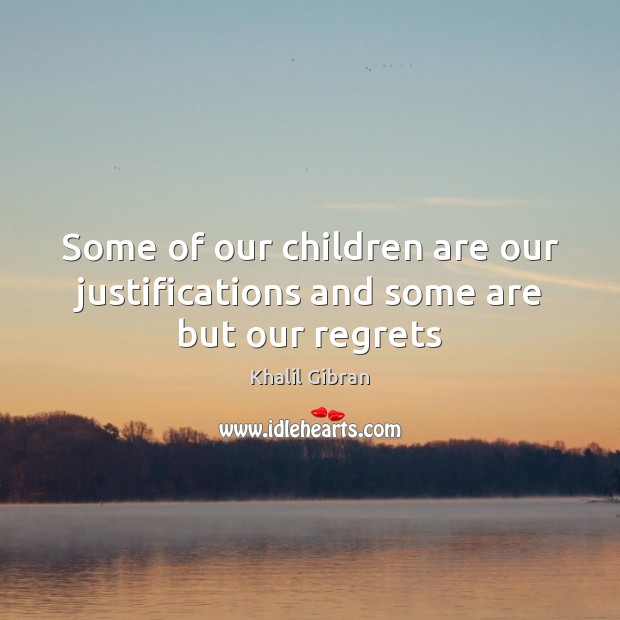 Some of our children are our justifications and some are but our regrets Khalil Gibran Picture Quote