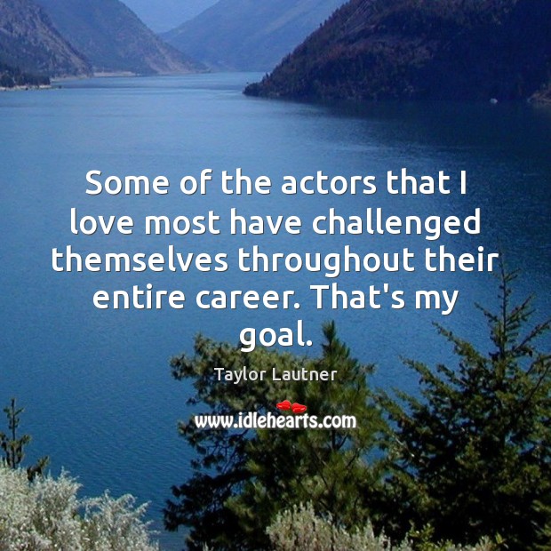 Some of the actors that I love most have challenged themselves throughout Goal Quotes Image