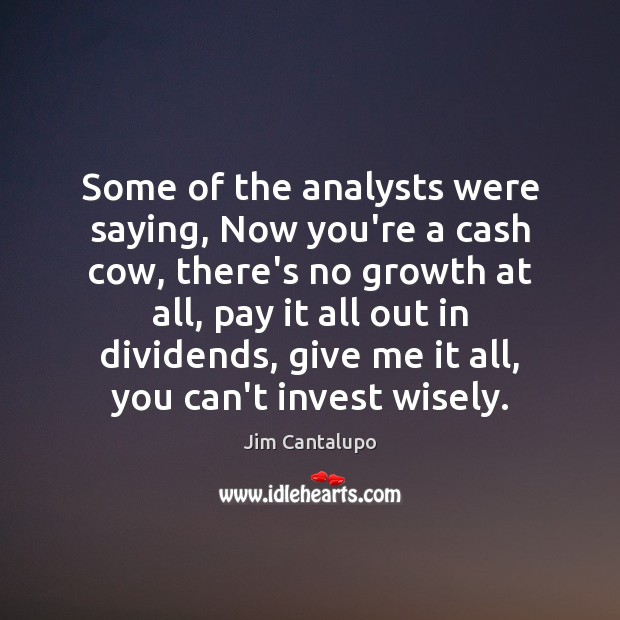 Some of the analysts were saying, Now you’re a cash cow, there’s Image