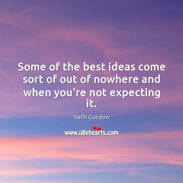 Some of the best ideas come sort of out of nowhere and when you’re not expecting it. Seth Gordon Picture Quote