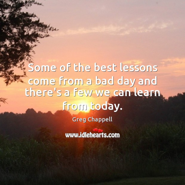Some of the best lessons come from a bad day and there’s a few we can learn from today. Greg Chappell Picture Quote