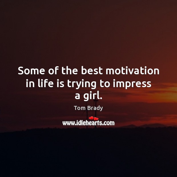 Some of the best motivation in life is trying to impress a girl. Tom Brady Picture Quote