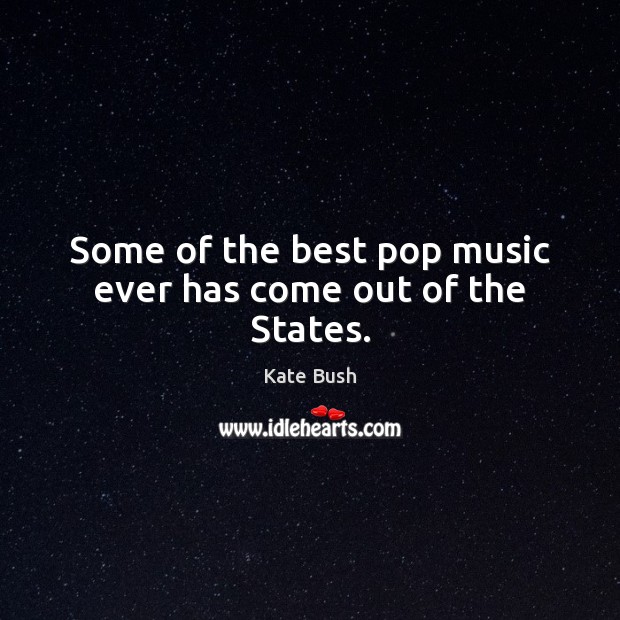 Some of the best pop music ever has come out of the States. Kate Bush Picture Quote