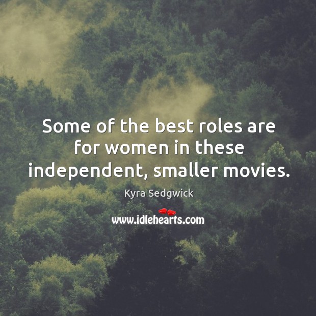 Some of the best roles are for women in these independent, smaller movies. Kyra Sedgwick Picture Quote