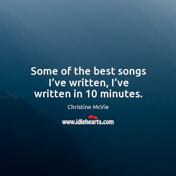 Some of the best songs I’ve written, I’ve written in 10 minutes. Christine McVie Picture Quote