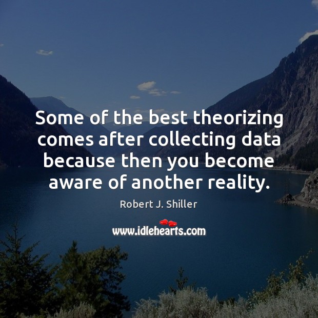 Some of the best theorizing comes after collecting data because then you Robert J. Shiller Picture Quote