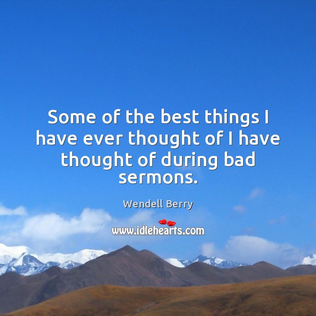 Some of the best things I have ever thought of I have thought of during bad sermons. Wendell Berry Picture Quote