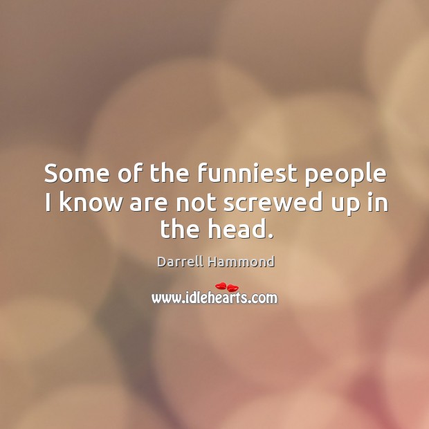 Some of the funniest people I know are not screwed up in the head. Darrell Hammond Picture Quote