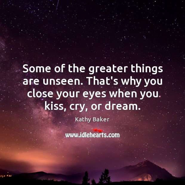 Some of the greater things are unseen. That’s why you close your Kathy Baker Picture Quote