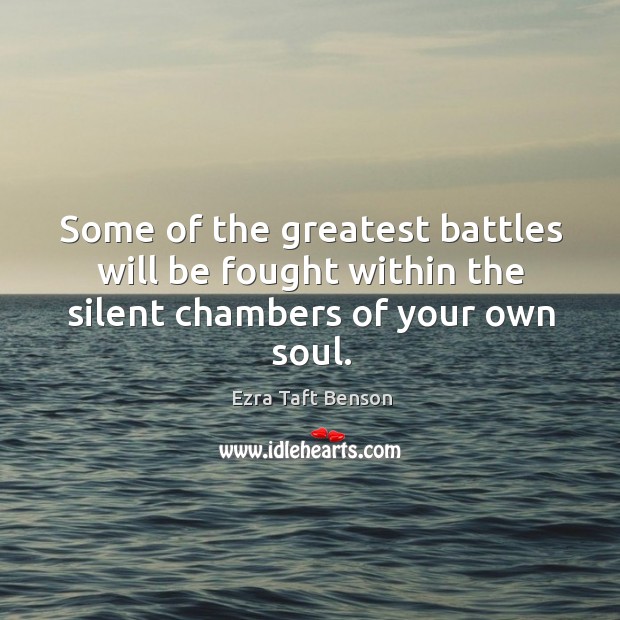 Some of the greatest battles will be fought within the silent chambers of your own soul. Ezra Taft Benson Picture Quote