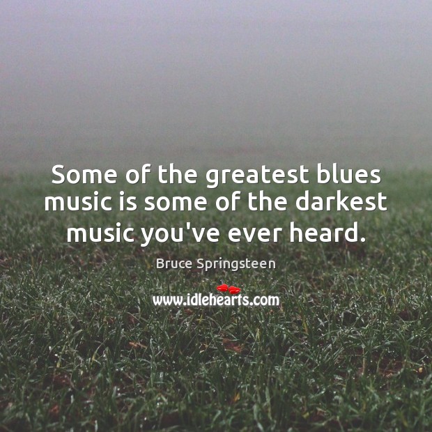 Some of the greatest blues music is some of the darkest music you’ve ever heard. Bruce Springsteen Picture Quote
