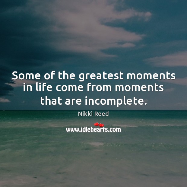 Some of the greatest moments in life come from moments that are incomplete. Nikki Reed Picture Quote