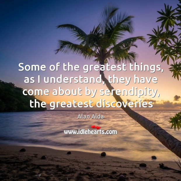 Some of the greatest things, as I understand, they have come about Alan Alda Picture Quote