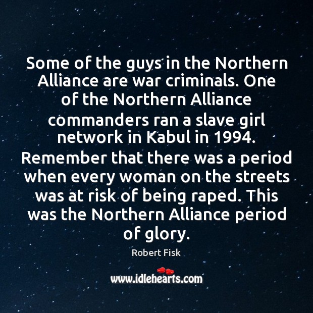 Some of the guys in the Northern Alliance are war criminals. One Robert Fisk Picture Quote