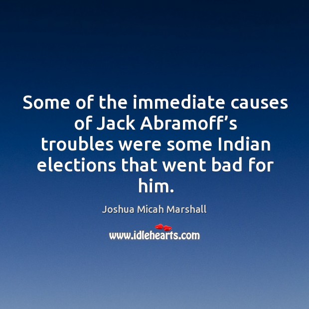 Some of the immediate causes of jack abramoff’s troubles were some indian elections that went bad for him. Joshua Micah Marshall Picture Quote