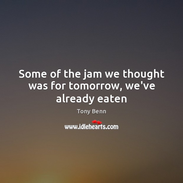 Some of the jam we thought was for tomorrow, we’ve already eaten Tony Benn Picture Quote