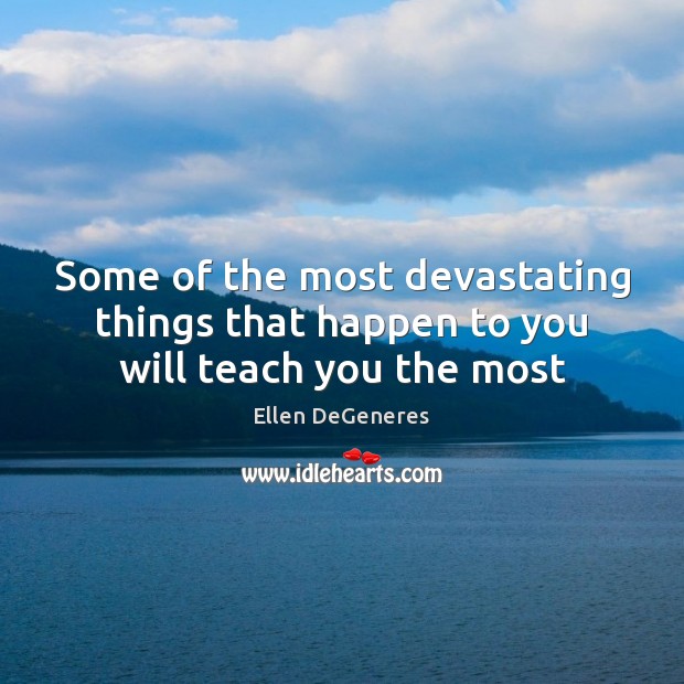 Some of the most devastating things that happen to you will teach you the most Ellen DeGeneres Picture Quote