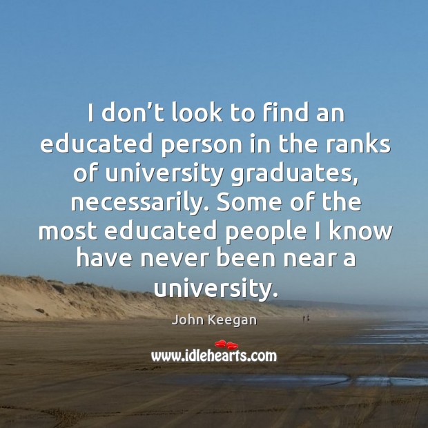 Some of the most educated people I know have never been near a university. John Keegan Picture Quote