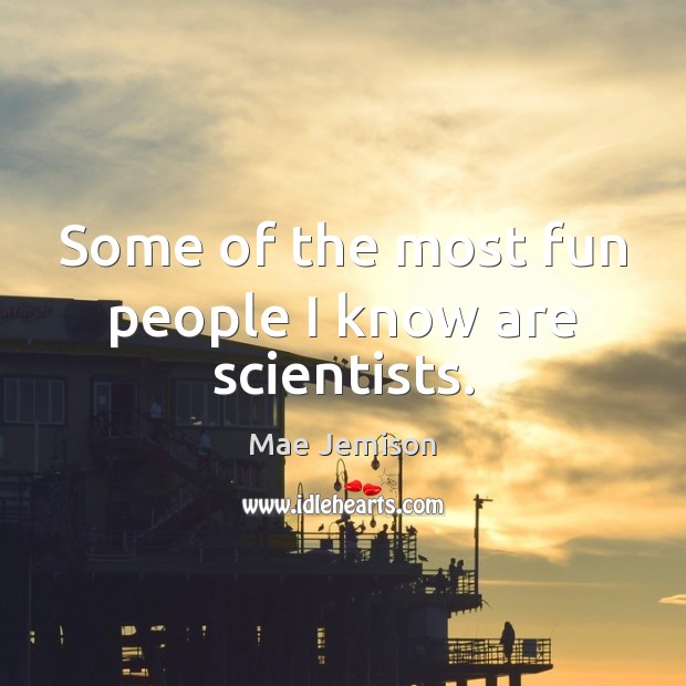 Some of the most fun people I know are scientists. Mae Jemison Picture Quote