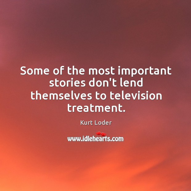 Some of the most important stories don’t lend themselves to television treatment. Kurt Loder Picture Quote