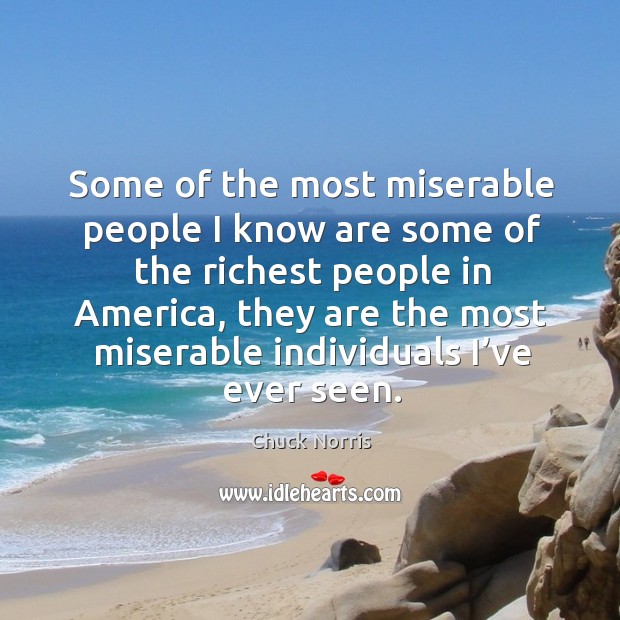 Some of the most miserable people I know are some of the richest people in america Chuck Norris Picture Quote