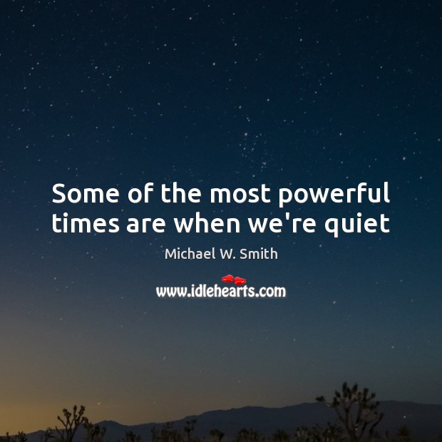 Some of the most powerful times are when we’re quiet Michael W. Smith Picture Quote